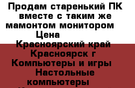 Продам старенький ПК вместе с таким же мамонтом монитором. › Цена ­ 1 200 - Красноярский край, Красноярск г. Компьютеры и игры » Настольные компьютеры   . Красноярский край